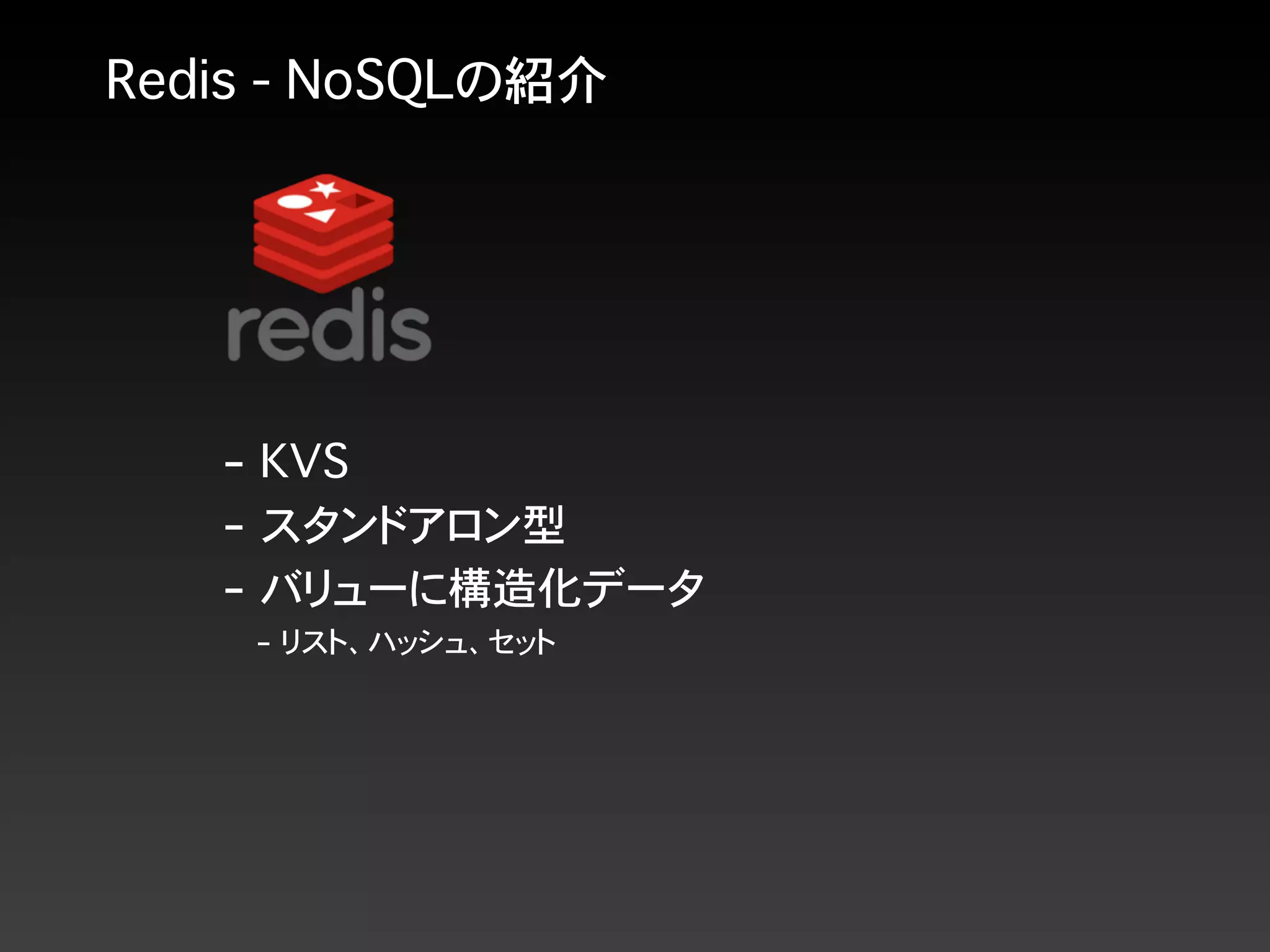 Redis - NoSQLの紹介
- KVS
- スタンドアロン型
- バリューに構造化データ
- リスト、ハッシュ、セット
 