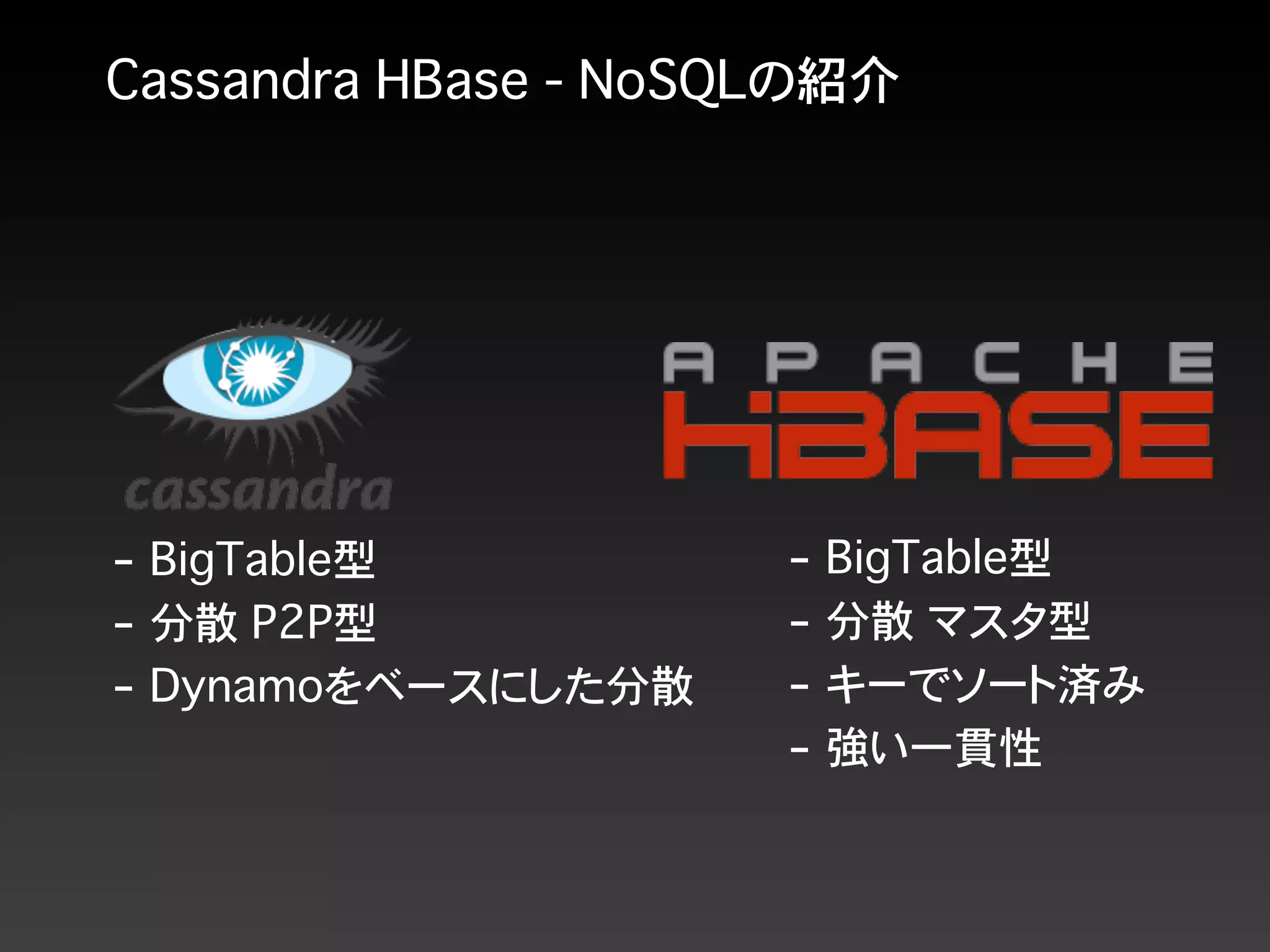 Cassandra HBase - NoSQLの紹介
- BigTable型
- 分散 P2P型
- Dynamoをベースにした分散
- BigTable型
- 分散 マスタ型
- キーでソート済み
- 強い一貫性
 