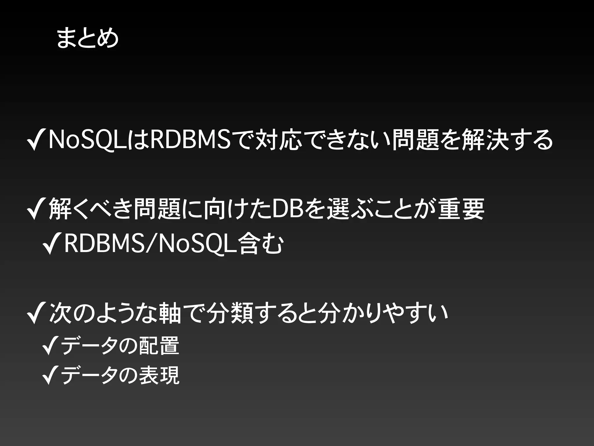 まとめ
✓NoSQLはRDBMSで対応できない問題を解決する
✓解くべき問題に向けたDBを選ぶことが重要
✓RDBMS/NoSQL含む
✓次のような軸で分類すると分かりやすい
✓データの配置
✓データの表現
 