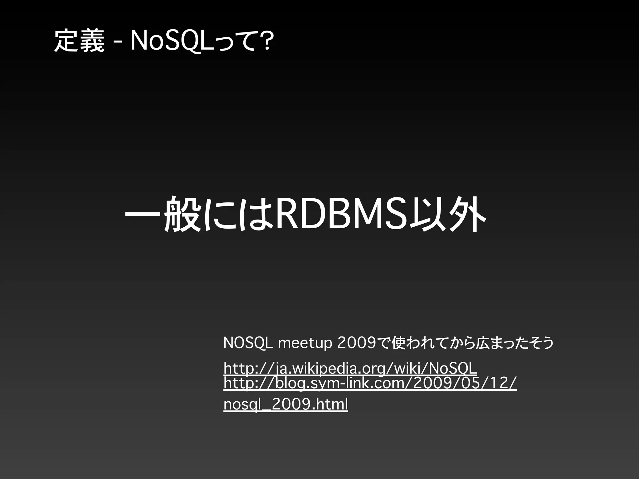 定義 - NoSQLって？
一般にはRDBMS以外
NOSQL meetup 2009で使われてから広まったそう
http://blog.sym-link.com/2009/05/12/
nosql_2009.html
http://ja.wikipedia.org/wiki/NoSQL
 