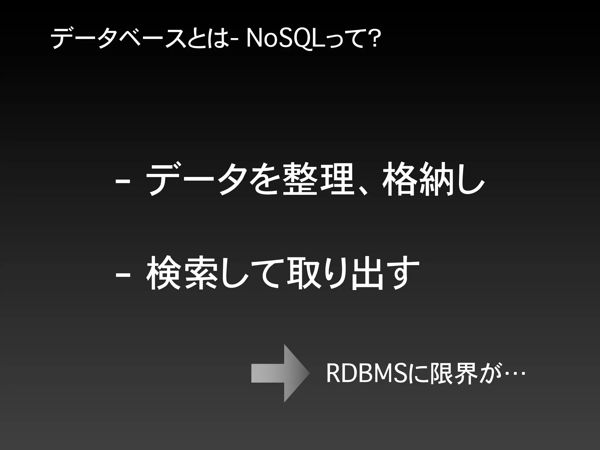 データベースとは- NoSQLって？
- データを整理、格納し
- 検索して取り出す
RDBMSに限界が…
 
