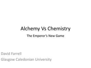 Alchemy Vs Chemistry
David Farrell
Glasgow Caledonian University
The Emperor’s New Game
 