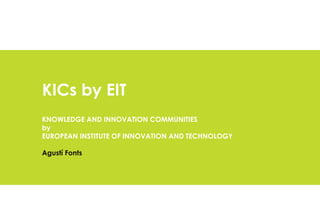 KICs by EIT
KNOWLEDGE AND INNOVATION COMMUNITIES
by
EUROPEAN INSTITUTE OF INNOVATION AND TECHNOLOGY
Agustí Fonts
 