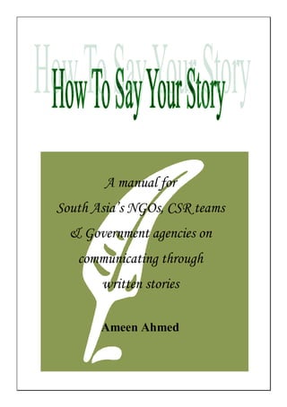 A manual for
South Asia’s NGOs, CSR teams
& Government agencies on
communicating through
written stories
Ameen Ahmed
 