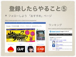 登録したらやること⑤
フォローしよう 「おすすめ」ページ
http://www.google.com/+/learnmore/osusume/
http://gplus.userlocal.jp/gplus/page/
ランキング
 