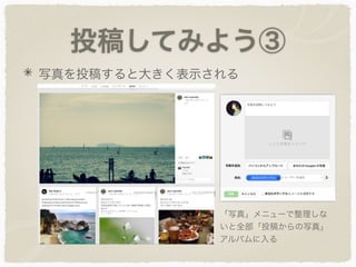投稿してみよう③
写真を投稿すると大きく表示される
「写真」メニューで整理しな
いと全部「投稿からの写真」
アルバムに入る
 