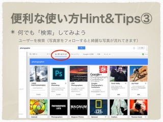 便利な使い方Hint&Tips③
何でも「検索」してみよう
ユーザーを検索（写真家をフォローすると綺麗な写真が流れてきます）
 