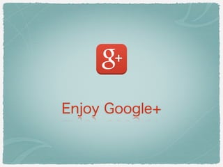 Enjoy Google+
 