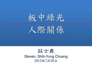 板中綠光
人際關係
莊士勇
Steven, Shih-Yung Chuang
2013年7月30日
 