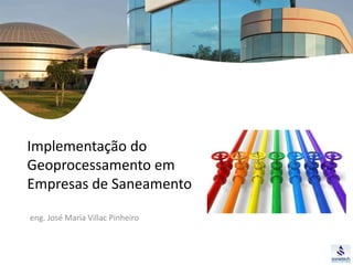 Implementação do 
Geoprocessamento em 
Empresas de Saneamento 
eng. José Maria Villac Pinheiro 
 