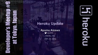 Heroku Update
Ayumu Aizawa
ayumin
Heroku, Inc.
30th Jul, 2013
Developer’sMeetup#9
atTokyo,Japan
 