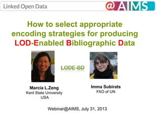 How to select appropriate
encoding strategies for producing
LOD-Enabled Bibliographic Data
Marcia L.Zeng
Kent State University
USA
Imma Subirats
FAO of UN
Webinar@AIMS, July 31, 2013
 