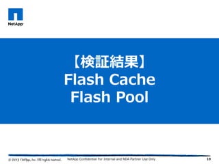 19
【検証結果】
Flash Cache
Flash Pool
NetApp Confidential For Internal and NDA Partner Use Only
 