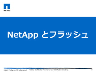 3
NetApp とフラッシュ
NetApp Confidential For Internal and NDA Partner Use Only
 