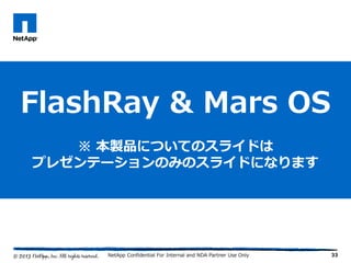 33
FlashRay & Mars OS
※ 本製品についてのスライドは
プレゼンテーションのみのスライドになります
NetApp Confidential For Internal and NDA Partner Use Only
 