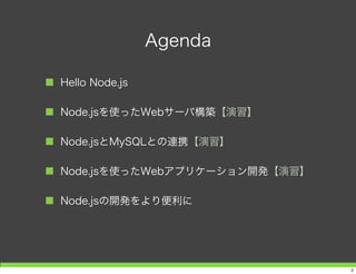 Agenda
■ Hello Node.js
■ Node.jsを使ったWebサーバ構築【演習】
■ Node.jsとMySQLとの連携【演習】
■ Node.jsを使ったWebアプリケーション開発【演習】
■ Node.jsの開発をより便利に
2
 
