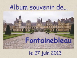 Album souvenir de…
Fontainebleau
le 27 juin 2013
 