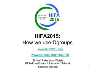 1
HIFA2015:
How we use Dgroups
Dr Neil Pakenham-Walsh
Global Healthcare Information Network
neil@ghi-net.org
www.hifa2015.org
www.dgroups.org/hifa2015
 