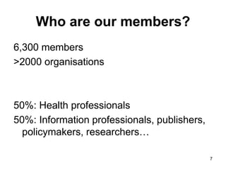 7
Who are our members?
6,300 members
>2000 organisations
50%: Health professionals
50%: Information professionals, publish...