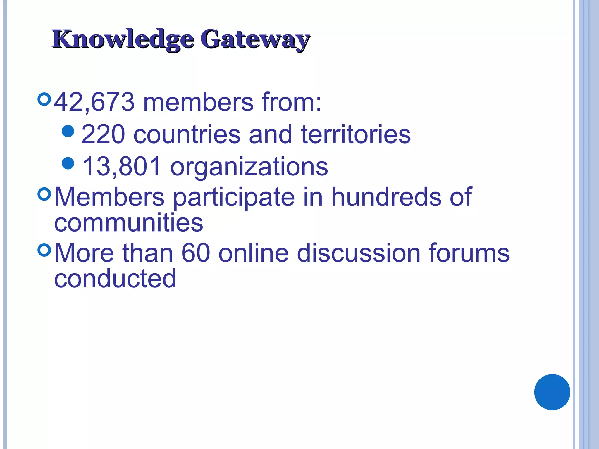 Knowledge GatewayKnowledge Gateway
42,673 members from:
220 countries and territories
13,801 organizations
Members participate in hundreds of
communities
More than 60 online discussion forums
conducted
 