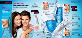 



cuidado facial 6766 cuidado facial
 Pure Skin Hide & Treat
Crema con Color Anti-Espinillas
Pure Skin
Disimula y trata granitos y espinillas.15 ml.
20176 7,95€
5,95€
PARA PUNTOS NEGROS
Utilizar el extremo rematado con
agujerito. Presionar el agujerito
directamente sobre el punto
negro para limpiar el poro
y dejar que respire.
PARA GRANITOS
Cuando el granito esté a
punto de romper la piel,
presionar suavemente el
arito sobre la piel.
¡Di no a las
¡No hay nada peor que un granito en el momento
menos oportuno! Para evitarlo,limpia e hidrata la
piel cada mañana y cada noche con los cosméticos
Pure Skin.
Tecnología Detect
y Ácido Salicílico
– Matiene a raya brillos e imperfecciones
– Cierra los poros
–Antibacterianos
Tratamiento
Paso 1: Limpiar
Aplica la Limpiadora
Facial Pure Skin sobre
tu rostro y aclara
en profundidad.
No olvides el cuello
y la zona de las orejas.
Paso 2: Toniﬁcar
A continuación aplica
elTónico con un disco
de algodón para
eliminar cualquier
resto de residuos
y cerrar los poros.
Paso 3: Hidratar y matiﬁcar
Con la Hidratante Control de Brillos
consigues las dos funciones.¡Una piel más
hidratada y libre de brillos!
Trata y
disimula las
imperfecciones
imperfecciones!
especíﬁco
 Pure Skin Shine Control Cream
Hidratante Control de Brillos
Pure Skin
Crema hidratante para pieles
grasas o con tendencia a
engrasarse. Reduce de manera
instantánea los brillos y ayuda
a prevenir las imperfecciones,
granitos y los poros abiertos. 50 ml.
20167 9,95€
7,95€
Úsalos
a
diario
Double-Ended Blackhead Remover
Pinza Anti-Puntos Negros
Úsalo tras la ducha, la sauna o tras
aplicar una toalla caliente sobre la piel.
Desinfectar antes y después de usar.
Acero inoxidable.
Tamaño: 0.7 x 11.5 cm. Accesorio.
26825 6,00€
PIDE LA PINZAANTI-
PUNTOS NEGROSAL
50% DTO
POR SÓLO 2,95€
COMPRANDO UN
PRODUCTO PURE SKIN
EN PAG 66–67
¡Di no a las
imperfecciones!
¡NUEVO!
EXISTENCIAS LIMITADAS
 Pure Skin Face Wash
Limpiadora Facial Pure Skin
Limpia las impurezas y elimina el
exceso de brillos para un rostro
más saludable. Fórmula no grasa.
150 ml.
20164 9,95€
7,95€
 Pure Skin Face Toner
Tónico Facial Pure Skin
Minimizar la apariencia de los
poros. Deja tu piel fresca,
limpia y no reseca. 150 ml.
20620 9,95€
7,95€
 