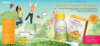 


wellness 7978 wellness
ENERGÍAY DESARROLLO
MUSCULAR
•Vitamina B
• Calcio,Magnesio
• Hierro,Cromo
HUESOSY DIENTES
•Vitaminas D,K
• Calcio,Magnesio
WellnessKids
BENEFICIOS:
 WellnessKids Multivitamins and Minerals
Multivitaminas y Minerales para Niños
Combinación de 13 vitaminas y 8 minerales
cuidadosamente seleccionados para niños a partir
de 4 años. Comprimidos masticables con sabor
a naranja. Niños de 4–9 años: un comprimido al
día. A partir de 10 años: 2 comprimidos al día.
21 comprimidos de 1.1 g.
22465 11,95€
 WellnessKids Omega 3
Omega 3 para Niños
Aceite de pescado Omega 3 con delicioso sabor
a limón. Contiene la cantidad recomendada de
ácidos grasos para el normal crecimiento
y desarrollo intelectual del niño.
A partir de 3 años. 105 ml.
22467 15,95€
 Wellness Kid’s Spoon
Cuchara Medidora Wellness Niños
Práctica cuchara de plástico con medida de 5 ml.
Accesorio.
25054 2,95€
¡Energía y diversión para niños!
Más energía,vitalidad,capacidad imaginativa… Unos correctos hábitos alimenticios
favorecen un mejor desarrollo de las capacidades del niño.
¡Asegúrate de ello conWellness para niños!
¡Con sabor
afrutado
natural!
VISTA
•VitaminaA,Riboﬂavina
• Zinc
• Omega 3
CEREBROY SISTEMA
NERVIOSO
• Omega 3
•Vitamina B
•Yodo,Zinc
SISTEMA INMUNITARIO
•VitaminasA,C,D
• Zinc,Selenio
• Omega 3
WELLNESS PARA NIÑOS. SU SALUD ES NUESTRA ALEGRÍA
GRATIS!
¡SUSCRÍBETE A WELLNESS
y recibe tu 5º producto
Más información en el catálogo Wellness
 