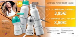 



aseo personal 147146 aseo personal
¡OFERTA DE ÚLTIMA HORA!
CAROLINE
WOZNIACKI
“PARA SER LA
MEJOR,NECESITAS
SIEMPRE LO
MEJOR”
Una de las
mejores tenistas
del mundo
Desodorante Roll-On Antitranspirante 24H
50 ml
Spray Desodorante Antitranspirante 24H
150 ml

24hPROTECCIÓN
PIDE UN DEO SPRAY al 50% DTO
3,95€
O UN DEO ROLL-ON AL 55% DTO
2,50€
Cada uno Cada uno
PROTECCIÓN
ANTI-MANCHAS
BLANCAS
AXILAS MÁS SUAVES
Y SEDOSAS
 23723 Desodorante Roll-On Antitranspirante
Piel Sensible Activelle
 23725 Desodorante Roll-On Antitranspirante
Activelle Invisible
5,95€
 23724 Spray Desodorante Antitranspirante
Piel Sensible Activelle
 23727 Spray Desodorante Antitranspirante
Activelle Invisible
7,95€
 