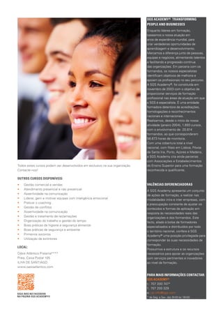 Todos estes cursos podem ser desenvolvidos em exclusivo na sua organização.
Contacte-nos!
OUTROS CURSOS DISPONÍVEIS:
•• Gestão comercial e vendas
•• Atendimento presencial e não presencial
•• Assertividade na comunicação
•• Liderar, gerir e motivar equipas com inteligência emocional
•• Praticar o coaching
•• Gestão de conflitos
•• Assertividade na comunicação
•• Gestão e tratamento de reclamações
•• Organização do trabalho e gestão do tempo
•• Boas práticas de higiene e segurança alimentar
•• Boas práticas de segurança e ambiente
•• Primeiros socorros
•• Utilização de extintores
LOCAL:
Oásis Atlântico Praiamar****
Praia, Caixa Postal 105
ILHA DE SANTIAGO
www.oasisatlantico.com
SIGA-NOS NO FACEBOOK
NA PÁGINA SGS ACADEMY®
SGS ACADEMY® TRANSFORMING 	
PEOPLE AND BUSINESSES
Enquanto líderes em formação,
baseamos a nossa atuação em
anos de experiência mundial, para
criar verdadeiras oportunidades de
aprendizagem e desenvolvimento.
Marcamos a diferença junto de pessoas,
equipas e negócios, alimentando talentos
e facilitando a progressão contínua
das organizações. Em parceria com os
formandos, os nossos especialistas
identificam objetivos de melhoria e
apoiam os profissionais no seu percurso.
A SGS Academy®, foi constituída em
novembro de 2003 com o objetivo de
proporcionar serviços de for­mação
profissional nas áreas de atuação em que
a SGS é especialista. É uma enti­dade
formadora detentora de acreditações,
homologações e reconhecimentos
nacionais e internacionais.
Realizamos, desde o início da nossa
atividade (janeiro 2004), 1.893 cursos,
com o envolvimento de 20.814
formandos, ao que corresponderam
56.673 horas de monitoria.
Com uma cobertura total a nível
nacional, com filiais em Lisboa, Póvoa
de Santa Iria, Porto, Açores e Madeira,
a SGS Academy cri­a ainda parcerias
com Associações e Esta­belecimentos
do Ensino Superior para uma formação
reconhecida e qualificante.
VALÊNCIAS DIFERENCIADORAS
A SGS Academy apresenta um conjunto
de ações de formação, a realizar nas
modalidades intra e inter empresas, com
a preocupação constante de ajustar os
conteúdos e formas de aplicação em
resposta às necessidades reais das
organizações e dos formandos. Este
facto, aliado à bolsa de formadores
especializados e distribuídos por todo
o território nacional, confere à SGS
Academy® uma posição privilegiada para
corresponder às suas necessidades de
formação.
Possuímos a estrutura e os recursos
necessários para apoiar as organizações
com serviços pertinentes e inovadores
ao nível da formação.
PARA MAIS INFORMAÇÕES CONTACTAR:
SGS ACADEMY®
t.: 707 200 747*
f.: 707 200 329
e.: pt.info@sgs.com
* de Seg. a Sex. das 9h00 às 18h00
 