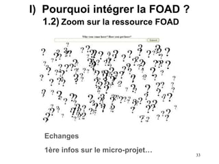 33
Echanges
1ère infos sur le micro-projet…
I) Pourquoi intégrer la FOAD ?
1.2) Zoom sur la ressource FOAD
 