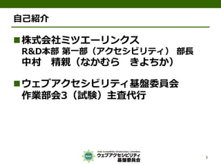 自己紹介
株式会社ミツエーリンクス
R&D本部 第一部（アクセシビリティ） 部長
中村 精親（なかむら きよちか）
ウェブアクセシビリティ基盤委員会
作業部会3（試験）主査代行
3
 