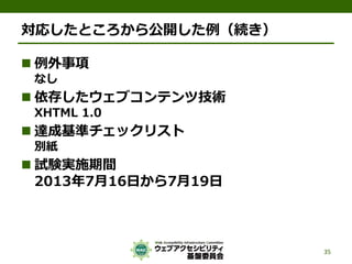 対応したところから公開した例（続き）
 例外事項
なし
 依存したウェブコンテンツ技術
XHTML 1.0
 達成基準チェックリスト
別紙
 試験実施期間
2013年7月16日から7月19日
35
 