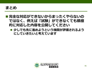 まとめ
 完全な対応ができないからまったくやらないの
ではなく、例えば「試験」ができなくても積極
的に対応した内容を公開してください
 少しでも先に進めようという機関が評価されるよう
にしていきたいと考えています
45
 