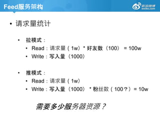 Feed服务架构
• 请求量统计
• 拉模式：
• Read：请求量（1w）* 好友数（100） = 100w
• Write：写入量（1000）
• 推模式：
• Read：请求量（1w）
• Write：写入量（1000） * 粉丝数（100？）= 10w
需要多少服务器资源？
 