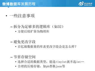 • 一些注意事项
– 拆分为足够多的逻辑库（如32）
• 方便后续扩容为物理库
– 避免更改字段
• 百亿级数据量的库表更改字段会是怎么样？
– 节省存储空间
• 选择合适的数据类型，能选tinyint就不选int…
• 合理的压缩存储，如pb替换json等
微博数据库发展历程
 