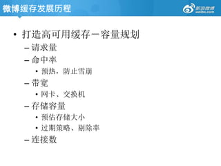 • 打造高可用缓存－容量规划
– 请求量
– 命中率
• 预热，防止雪崩
– 带宽
• 网卡、交换机
– 存储容量
• 预估存储大小
• 过期策略、剔除率
– 连接数
微博缓存发展历程
 