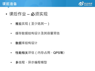 课前准备
• 课后作业 – 必须实现
• 推拉实现（至少选其一）
• 缓存数据结构设计及其容量预估
• 数据库结构设计
• 性能相关评估（内存占用、QPS等）
• 多线程、异步编程模型
 