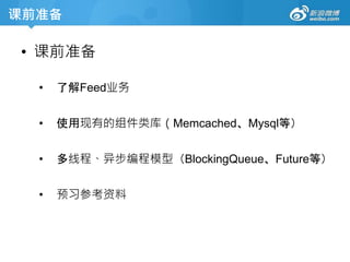 课前准备
• 课前准备
• 了解Feed业务
• 使用现有的组件类库（Memcached、Mysql等）
• 多线程、异步编程模型（BlockingQueue、Future等）
• 预习参考资料
 