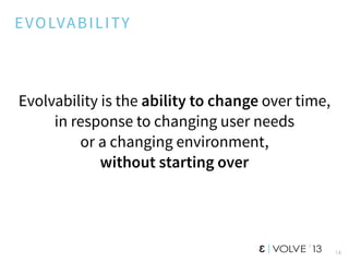 14
EVOLVABILITY
Evolvability is the ability to change over time,
in response to changing user needs
or a changing environment,
without starting over
 