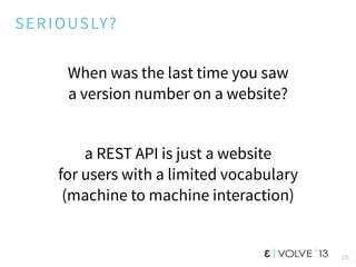 SERIOUSLY?
When was the last time you saw
a version number on a website?
a REST API is just a website
for users with a limited vocabulary
(machine to machine interaction)
23
 