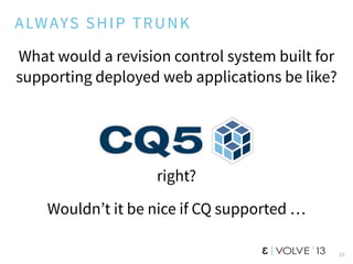 26
ALWAYS SHIP TRUNK
What would a revision control system built for
supporting deployed web applications be like?
right?
Wouldn’t it be nice if CQ supported …
 