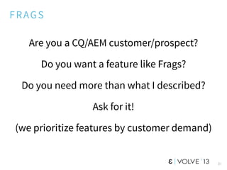 FRAGS
Are you a CQ/AEM customer/prospect?
Do you want a feature like Frags?
Do you need more than what I described?
Ask for it!
(we prioritize features by customer demand)
31
 