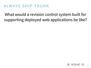 26
ALWAYS SHIP TRUNK
What would a revision control system built for
supporting deployed web applications be like?
 