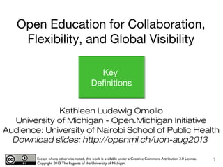 Kathleen Ludewig Omollo
University of Michigan - Open.Michigan Initiative
Audience: University of Nairobi School of Public Health
Download slides: http://openmi.ch/uon-aug2013
Except where otherwise noted, this work is available under a Creative Commons Attribution 3.0 License.
Copyright 2013 The Regents of the University of Michigan.
1
Key
Definitions
Open Education for Collaboration,
Flexibility, and Global Visibility
 