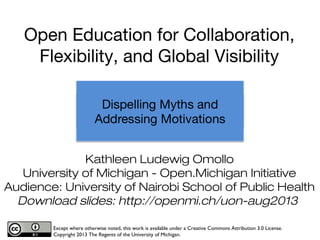 Kathleen Ludewig Omollo
University of Michigan - Open.Michigan Initiative
Audience: University of Nairobi School of Public Health
Download slides: http://openmi.ch/uon-aug2013
Except where otherwise noted, this work is available under a Creative Commons Attribution 3.0 License.
Copyright 2013 The Regents of the University of Michigan.
1
Open Education for Collaboration,
Flexibility, and Global Visibility
 