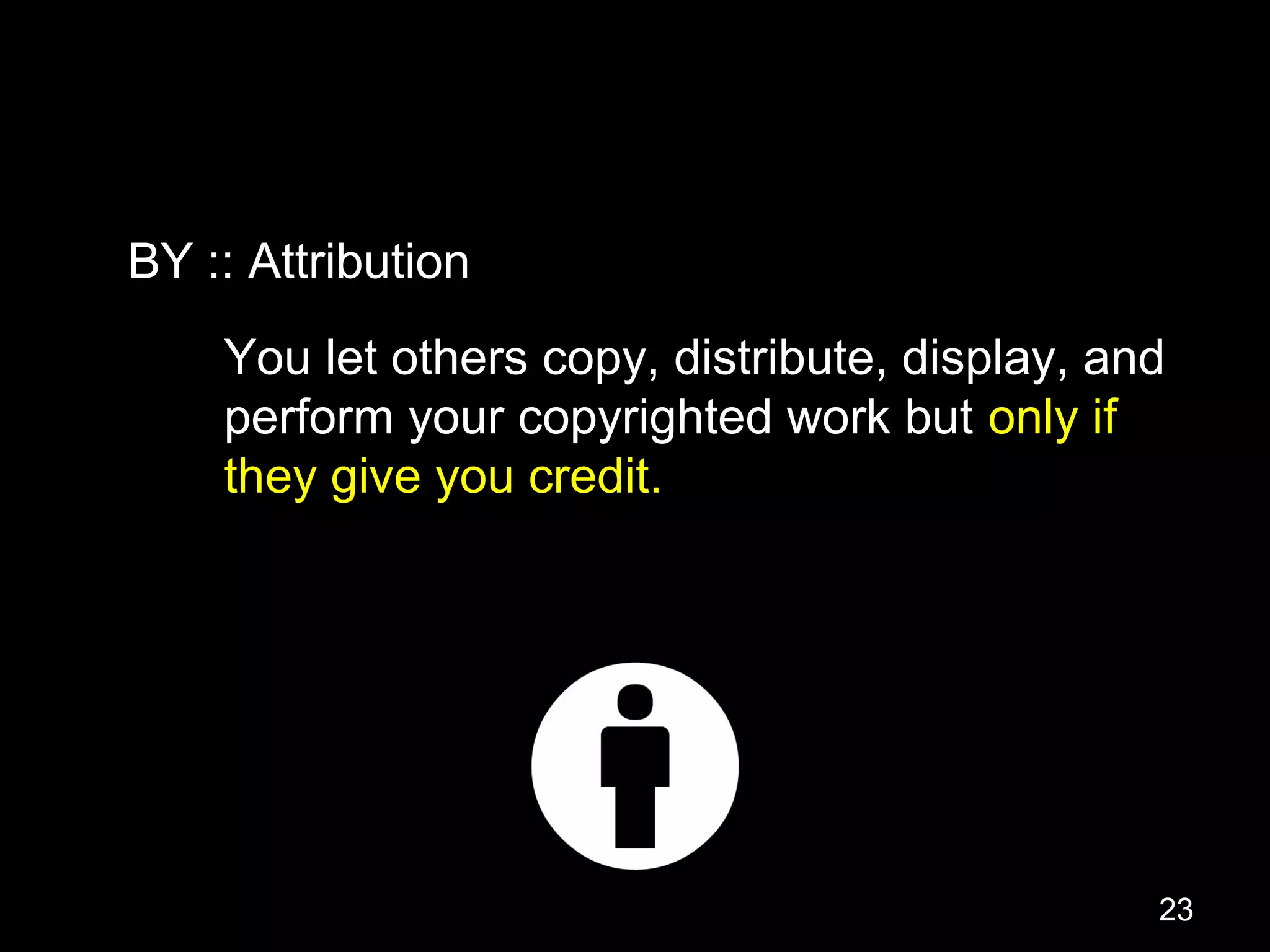 You let others copy, distribute, display, and
perform your copyrighted work but only if
they give you credit.
BY :: Attribution
23
 