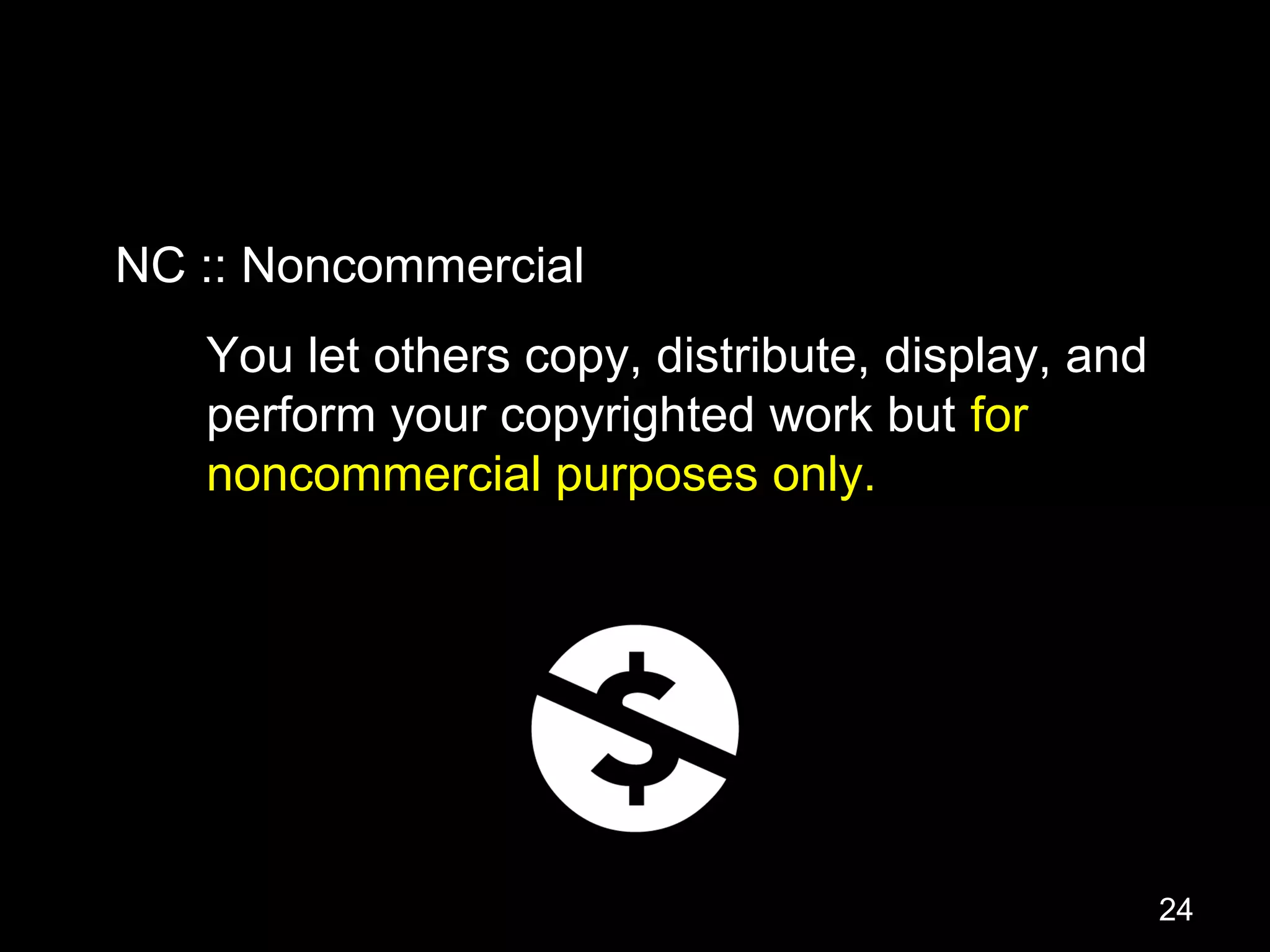 You let others copy, distribute, display, and
perform your copyrighted work but for
noncommercial purposes only.
NC :: Noncommercial
24
 
