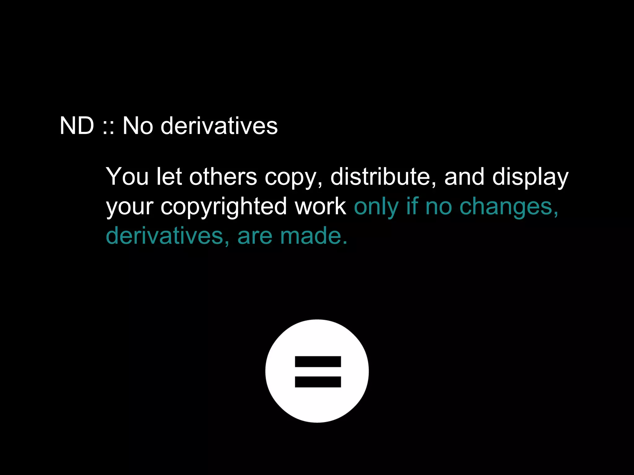 You let others copy, distribute, and display
your copyrighted work only if no changes,
derivatives, are made.
ND :: No derivatives
 