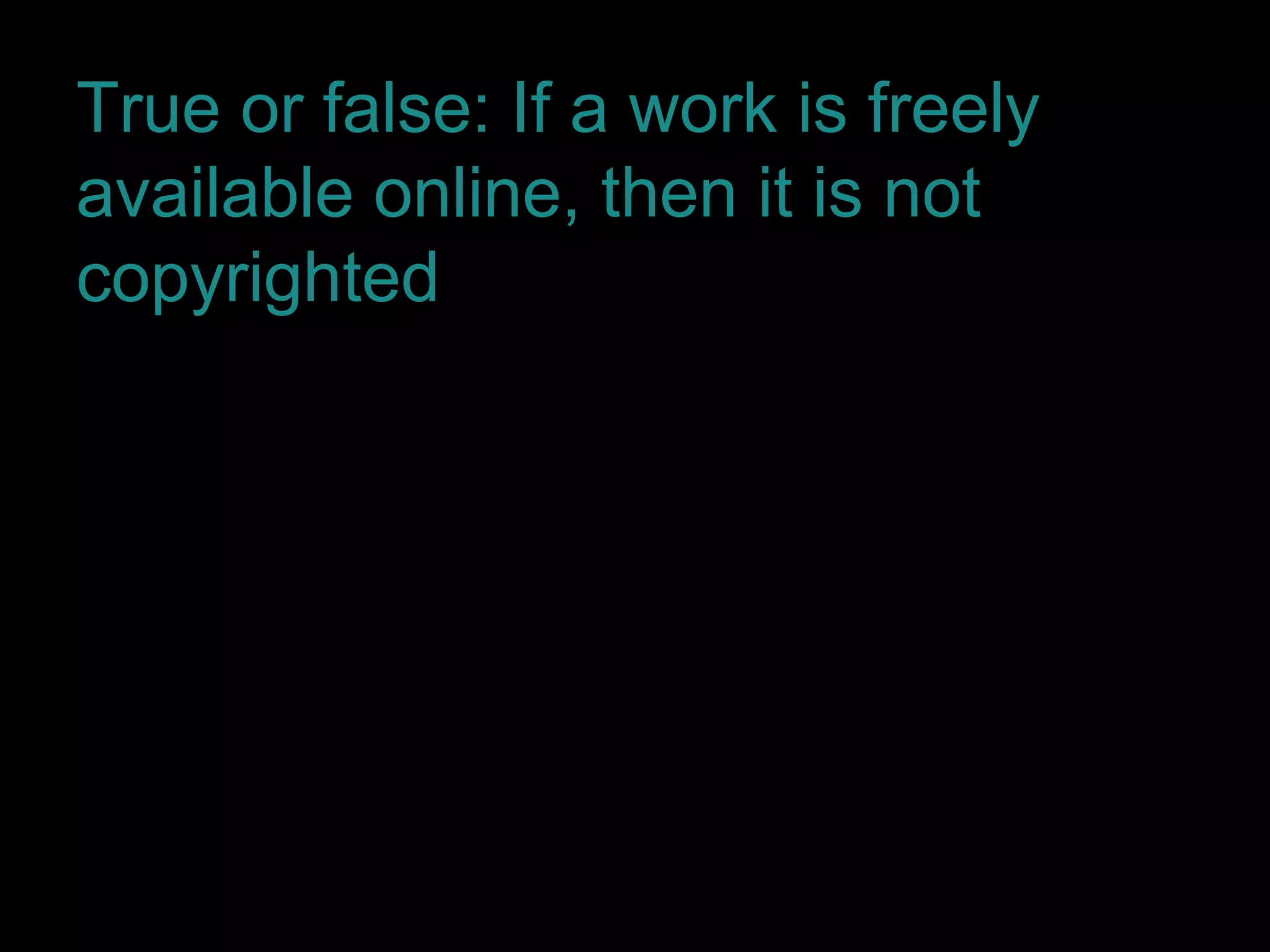 True or false: If a work is freely
available online, then it is not
copyrighted
False.
 