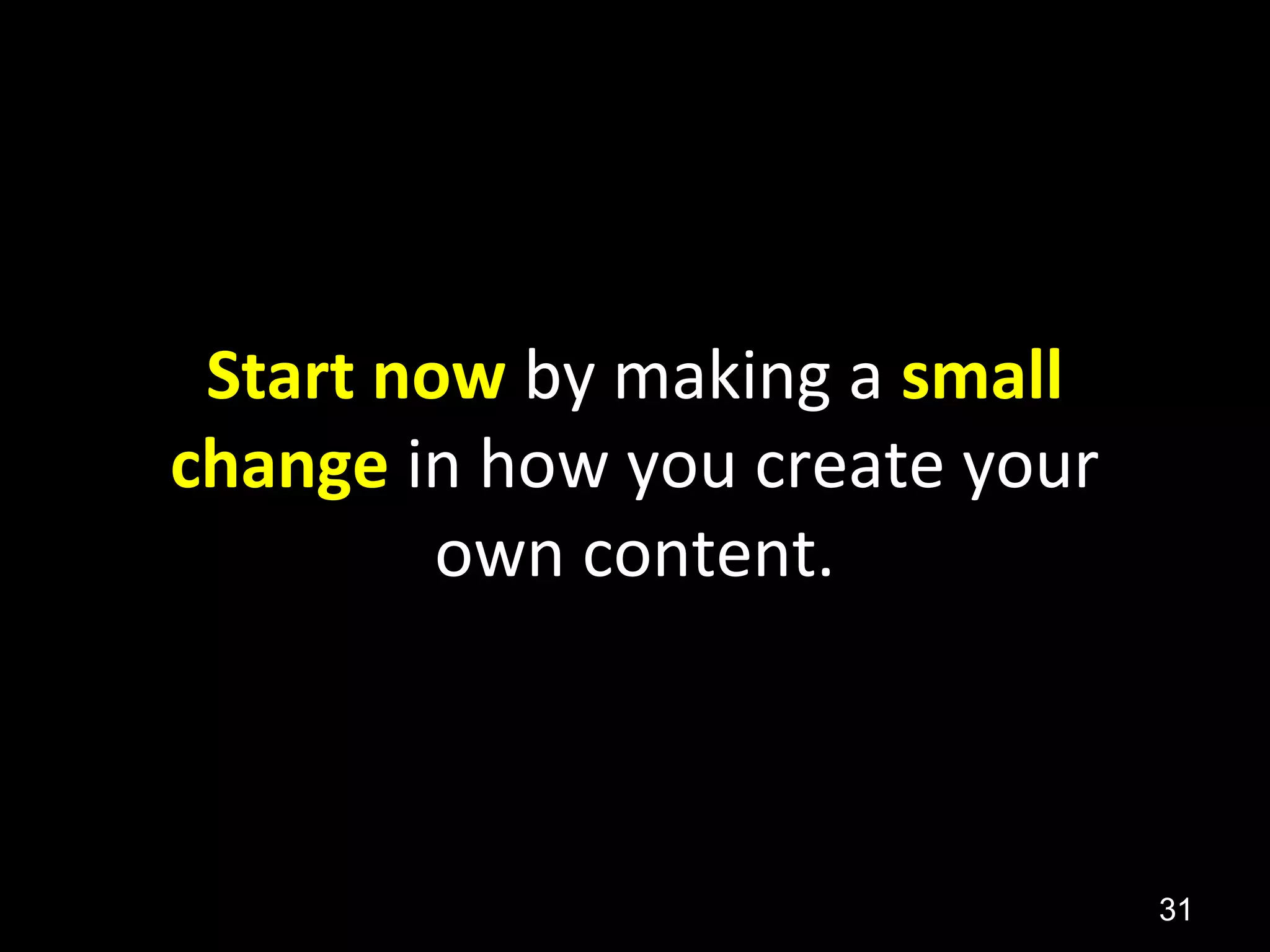 Start now by making a small
change in how you create your
own content.
31
 