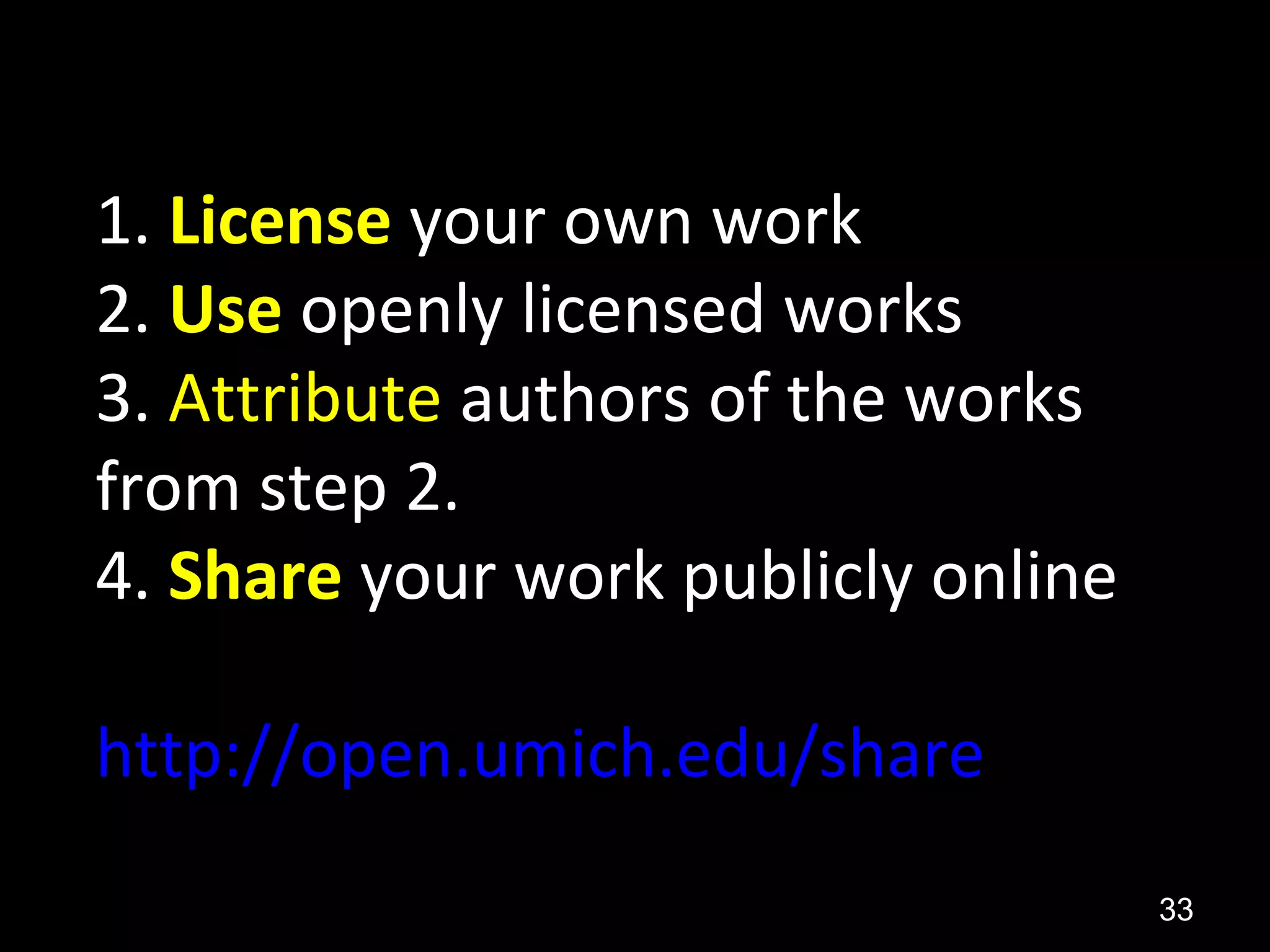 1. License your own work
2. Use openly licensed works
3. Attribute authors of the works
from step 2.
4. Share your work publicly online
http://open.umich.edu/share
33
 